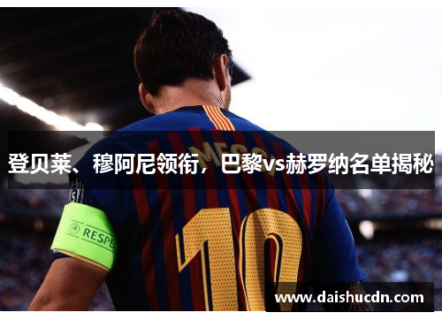 登贝莱、穆阿尼领衔,巴黎vs赫罗纳名单揭秘